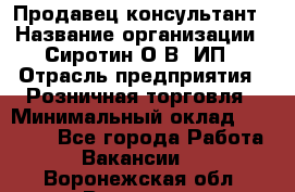 Продавец-консультант › Название организации ­ Сиротин О.В, ИП › Отрасль предприятия ­ Розничная торговля › Минимальный оклад ­ 35 000 - Все города Работа » Вакансии   . Воронежская обл.,Воронеж г.